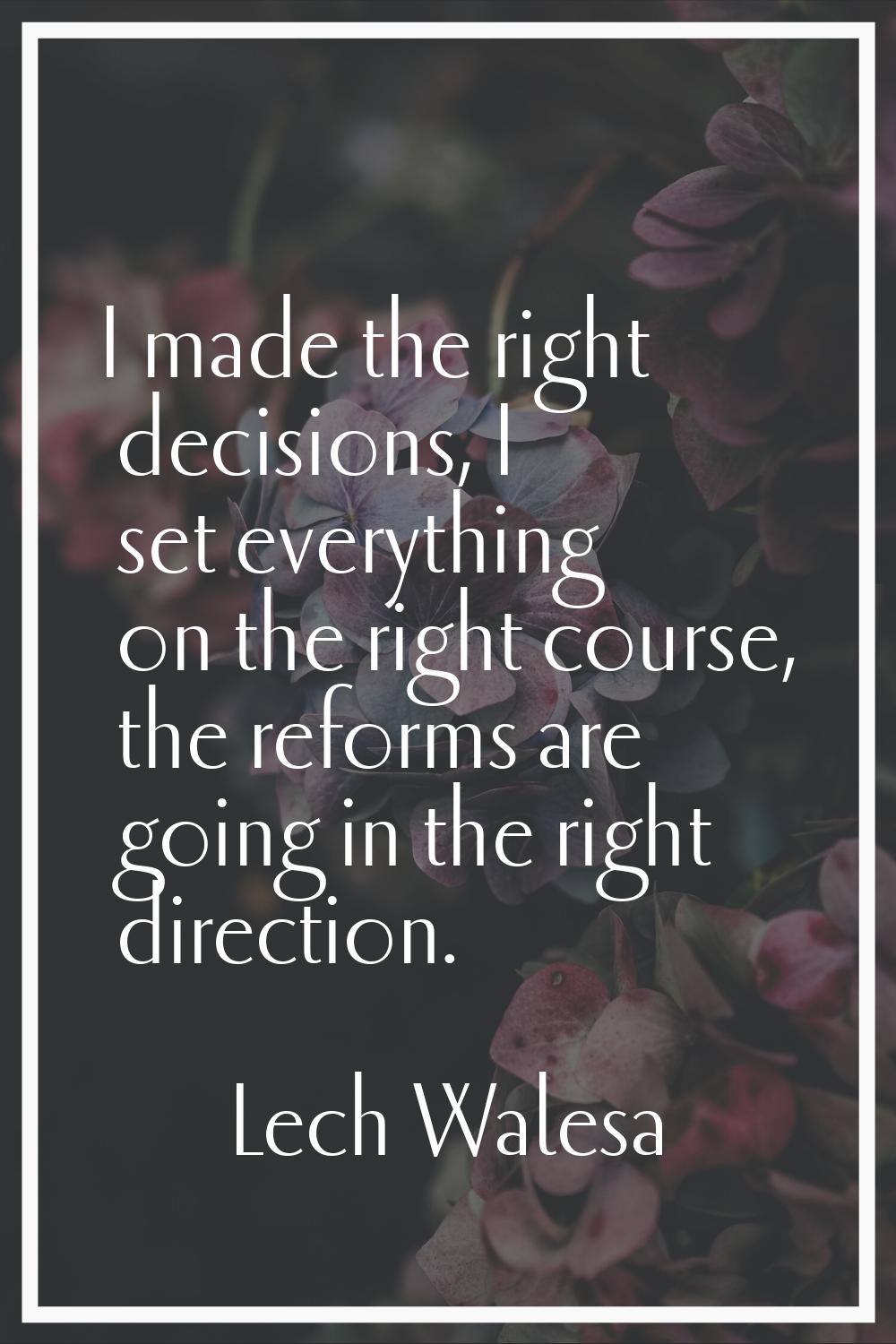 I made the right decisions, I set everything on the right course, the reforms are going in the righ