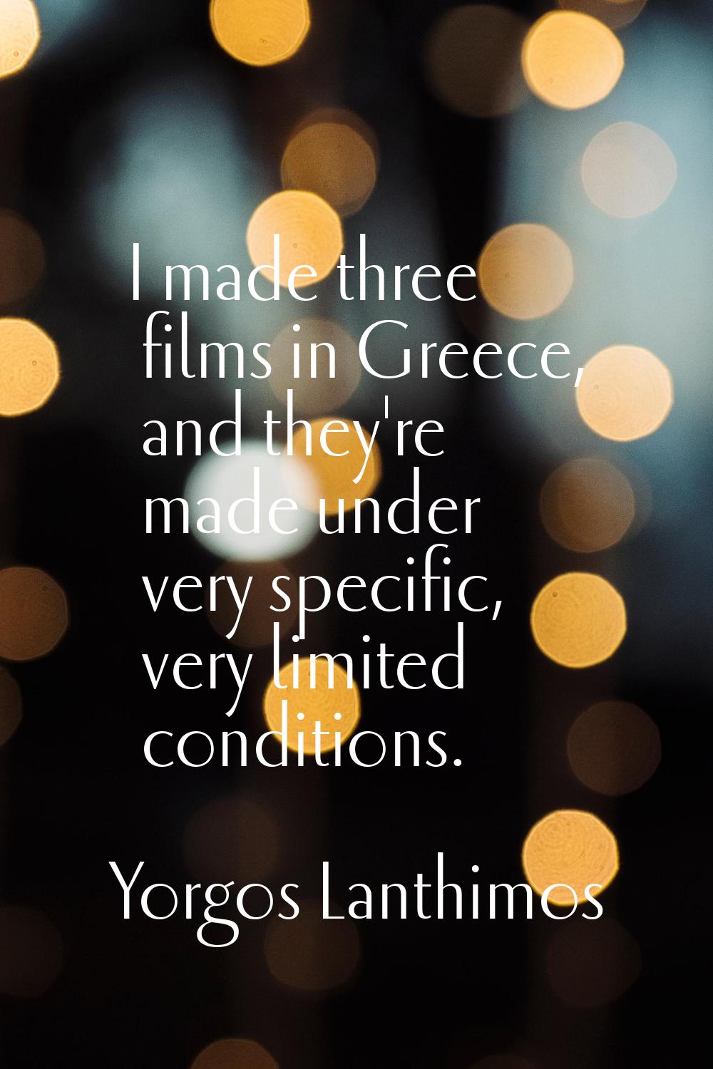 I made three films in Greece, and they're made under very specific, very limited conditions.