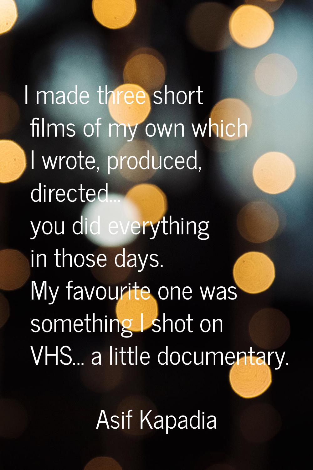 I made three short films of my own which I wrote, produced, directed... you did everything in those