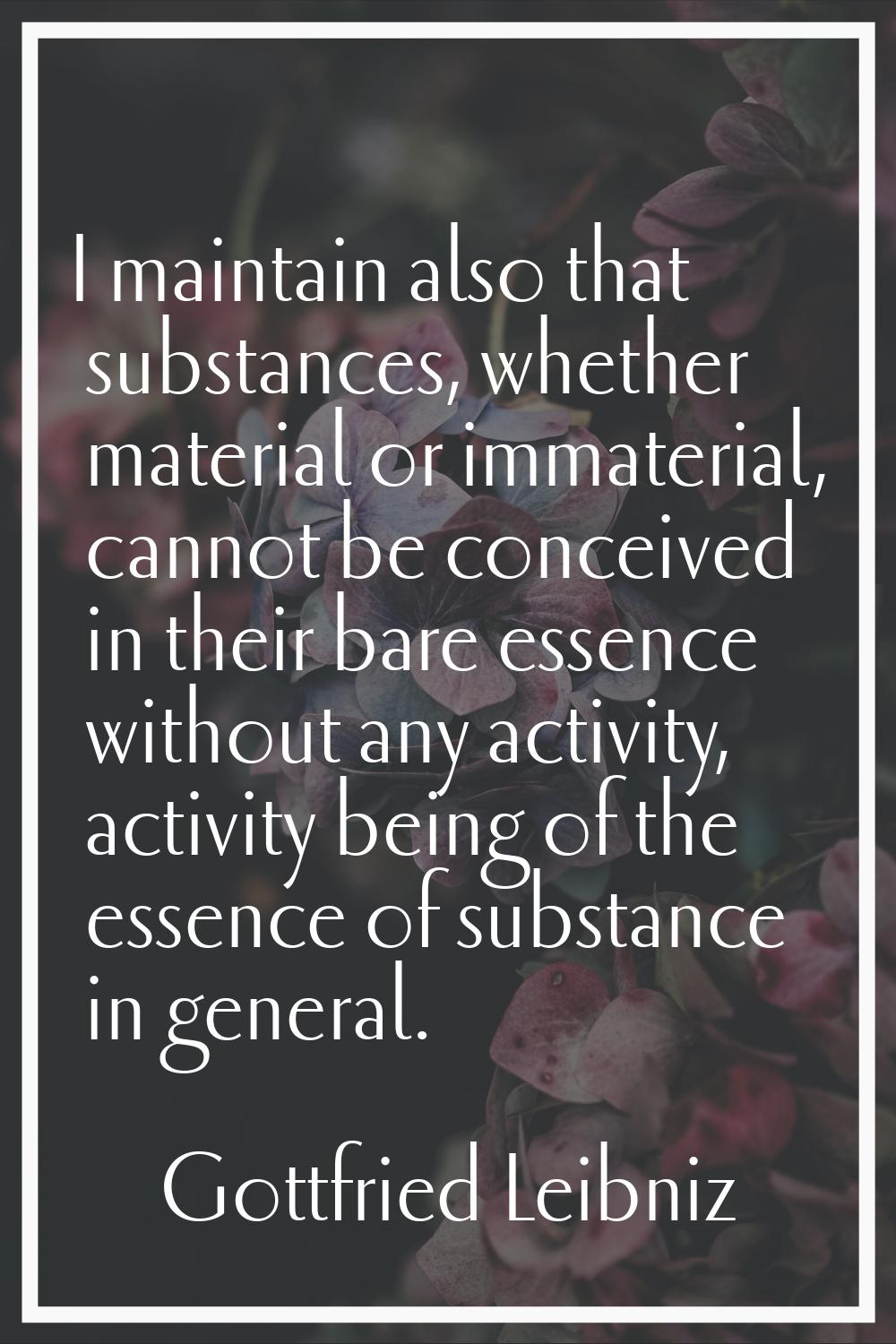 I maintain also that substances, whether material or immaterial, cannot be conceived in their bare 