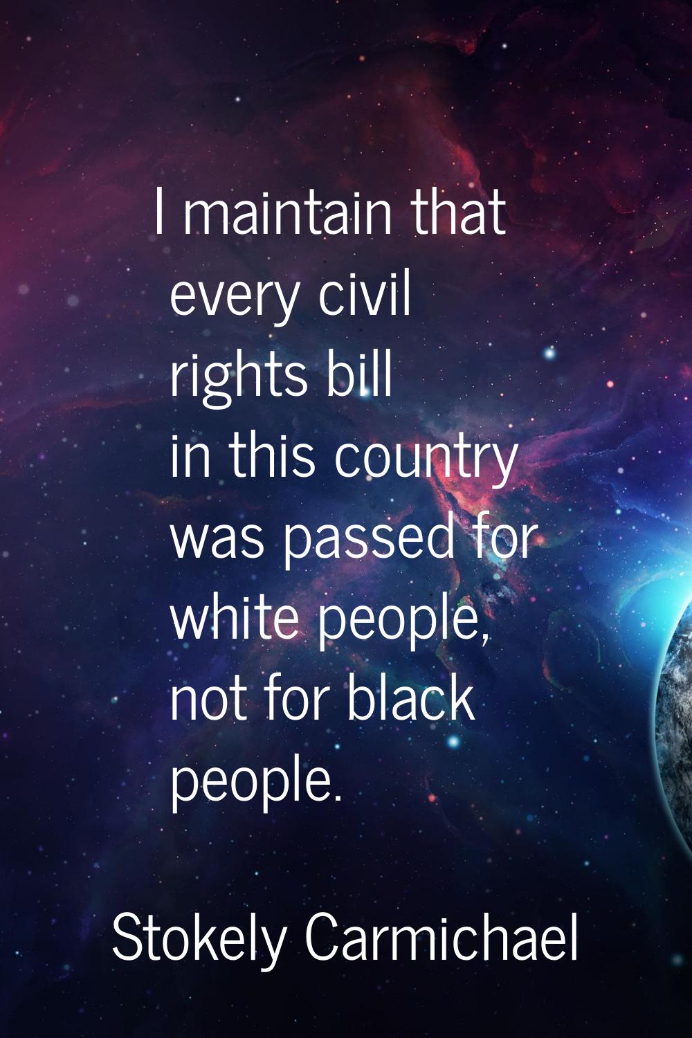 I maintain that every civil rights bill in this country was passed for white people, not for black 