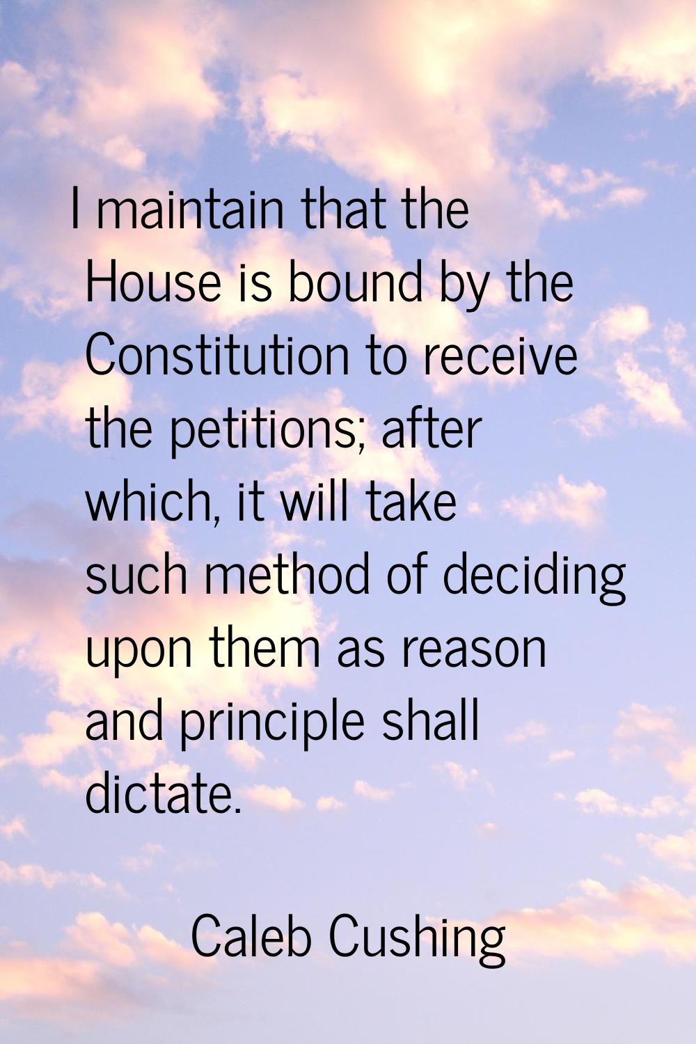 I maintain that the House is bound by the Constitution to receive the petitions; after which, it wi