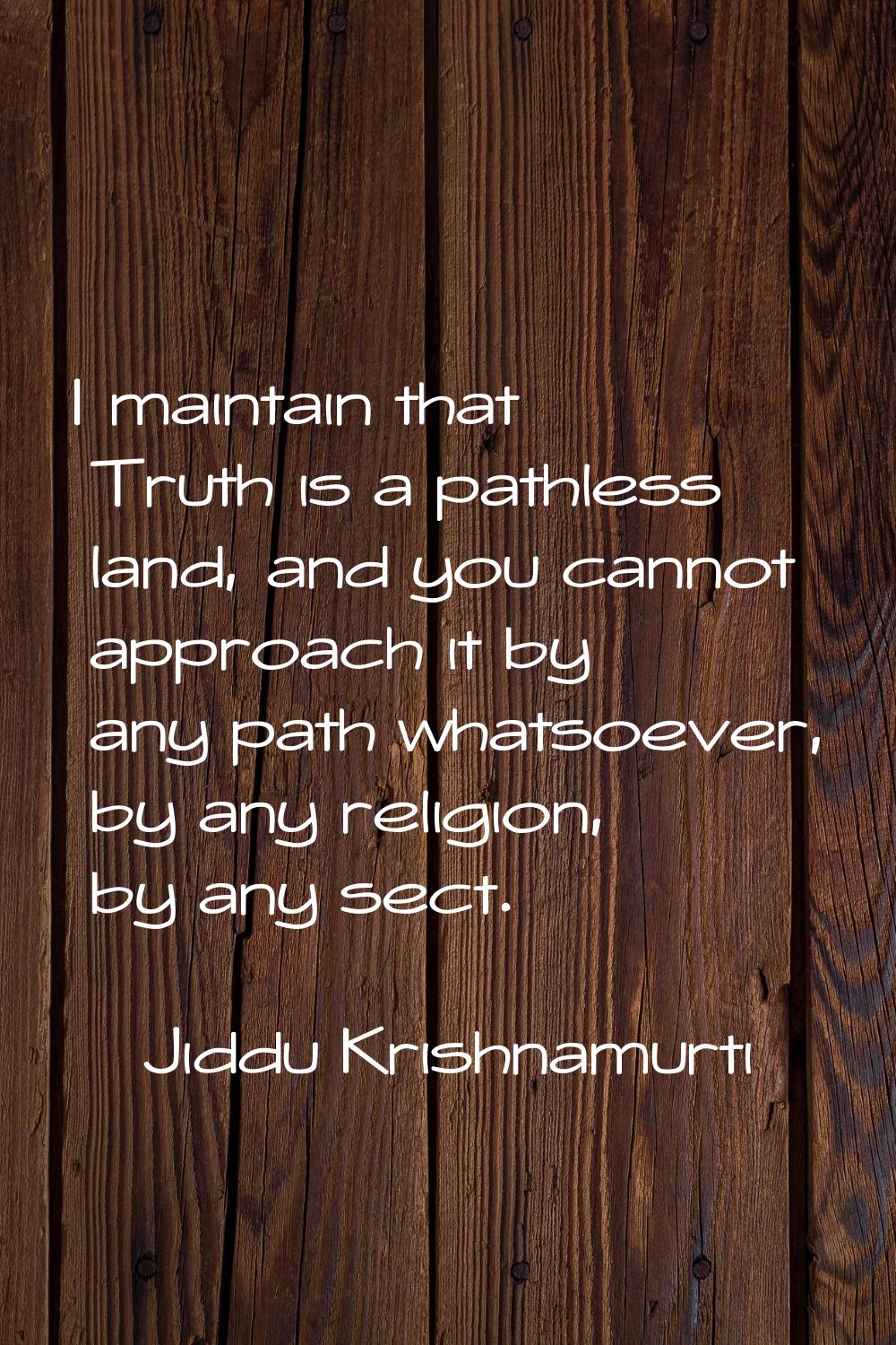 I maintain that Truth is a pathless land, and you cannot approach it by any path whatsoever, by any
