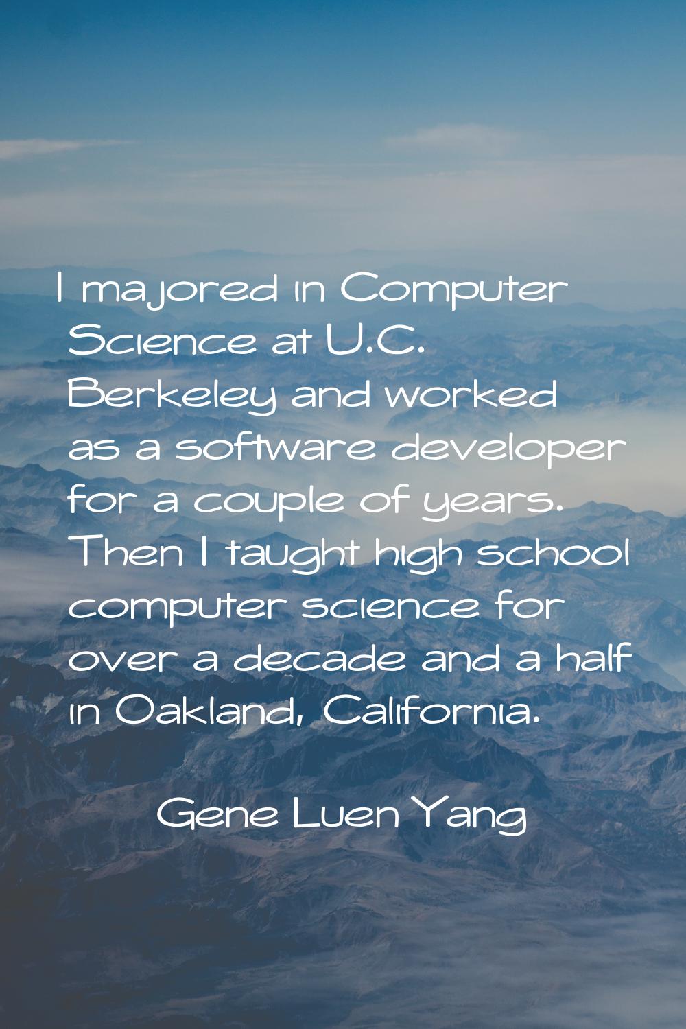 I majored in Computer Science at U.C. Berkeley and worked as a software developer for a couple of y