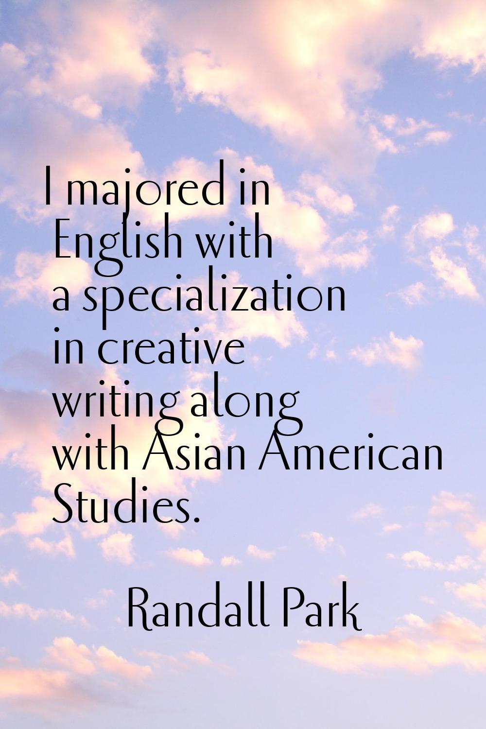 I majored in English with a specialization in creative writing along with Asian American Studies.