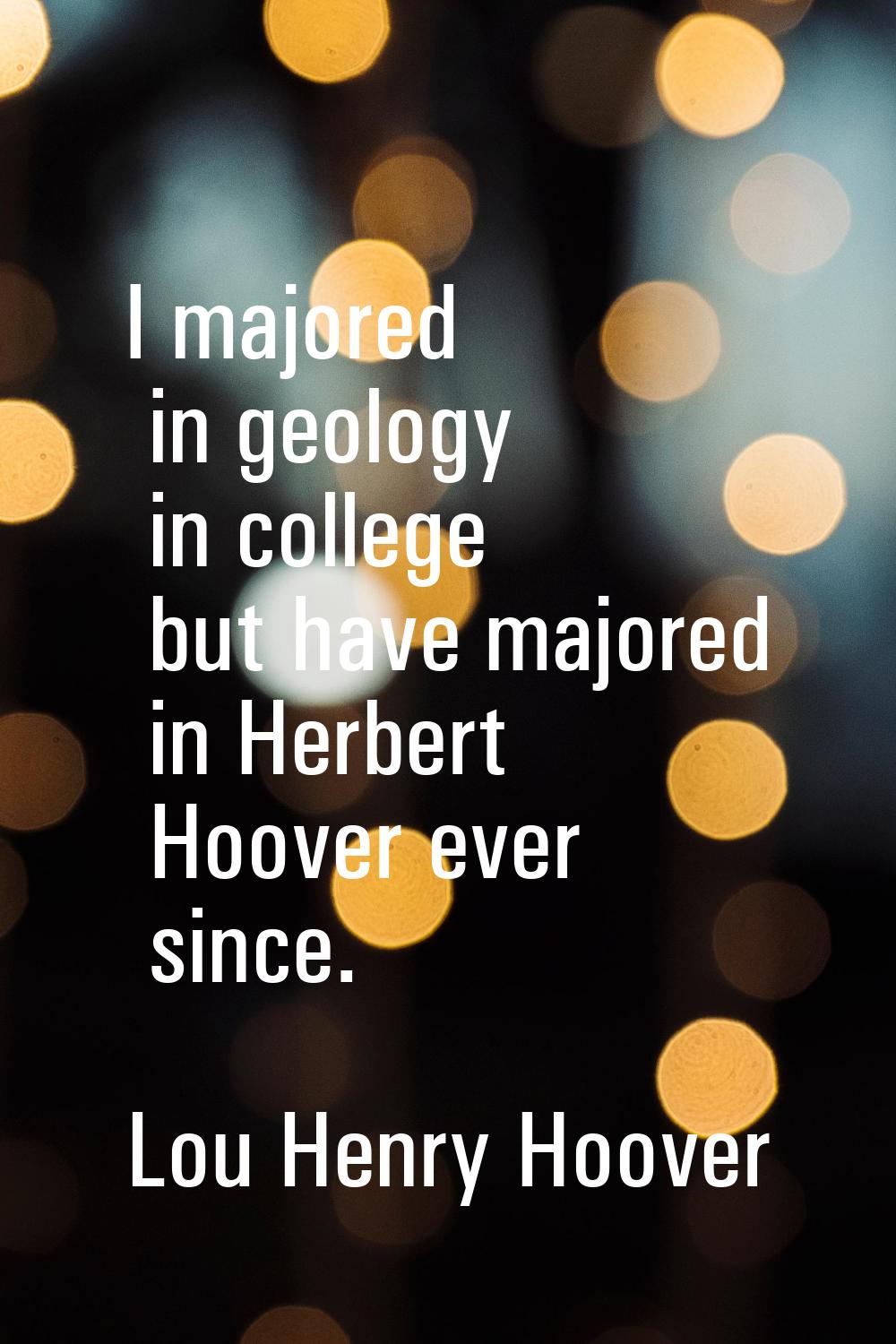 I majored in geology in college but have majored in Herbert Hoover ever since.