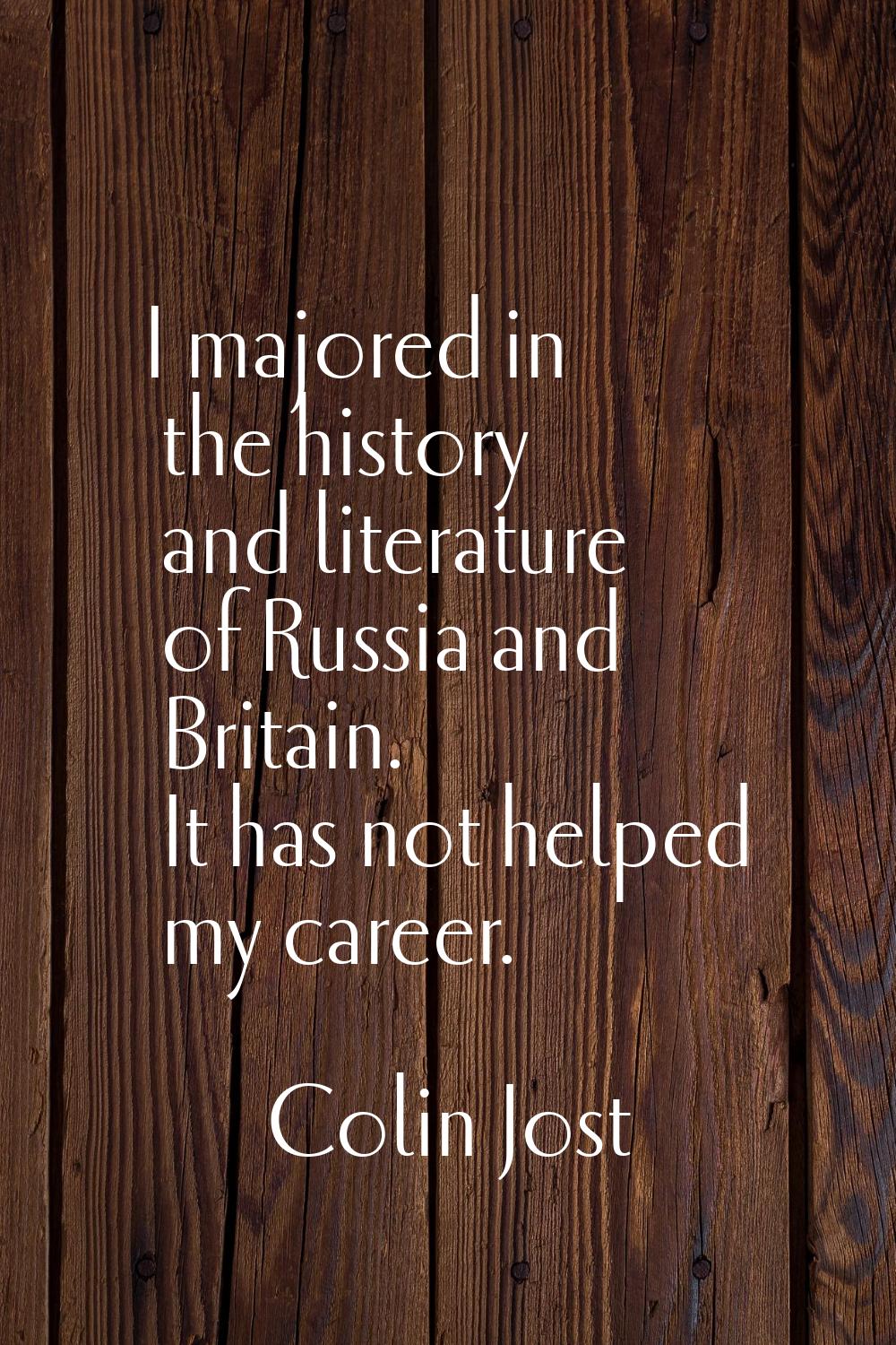 I majored in the history and literature of Russia and Britain. It has not helped my career.