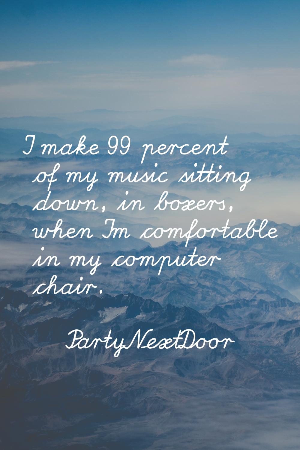 I make 99 percent of my music sitting down, in boxers, when I'm comfortable in my computer chair.