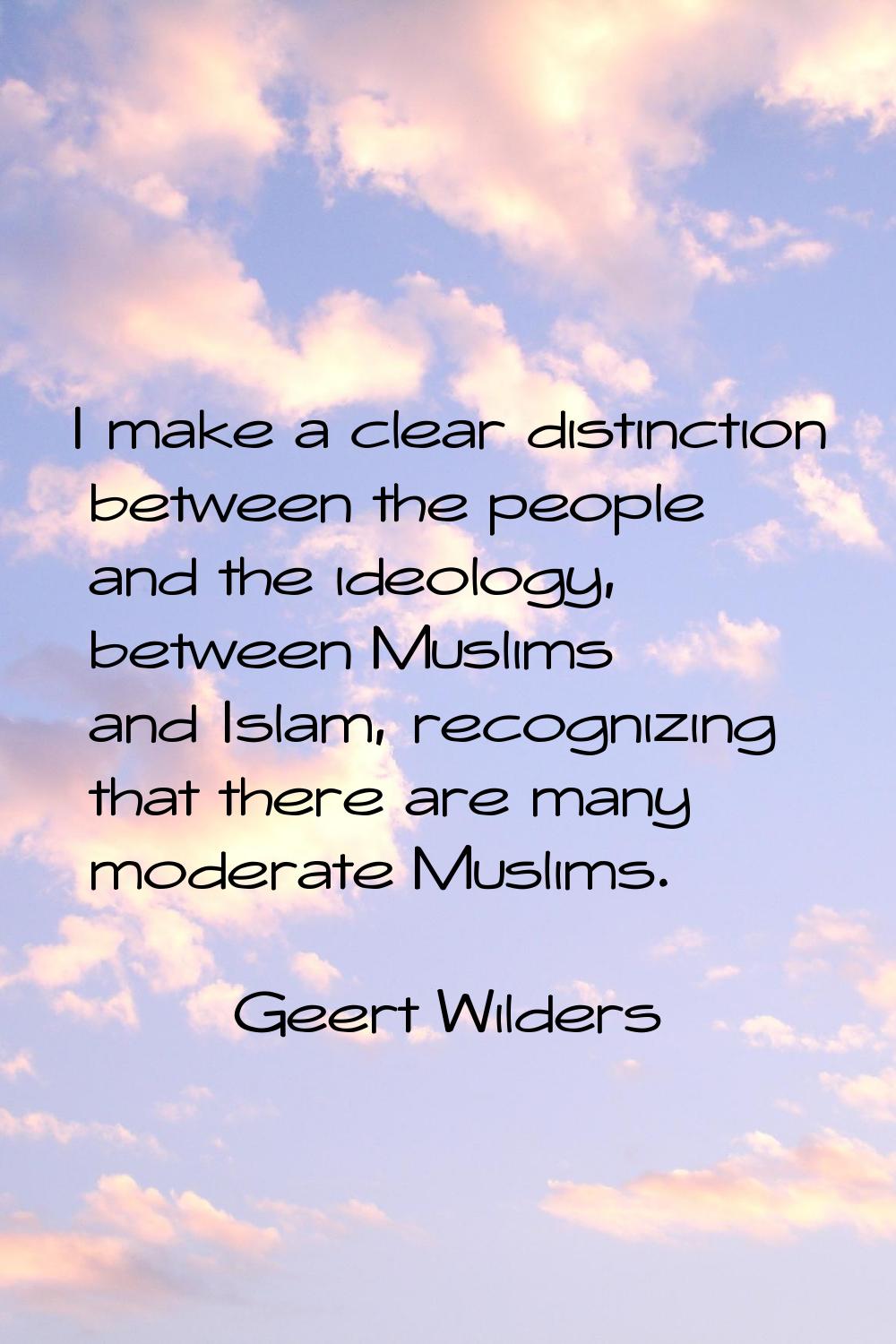 I make a clear distinction between the people and the ideology, between Muslims and Islam, recogniz