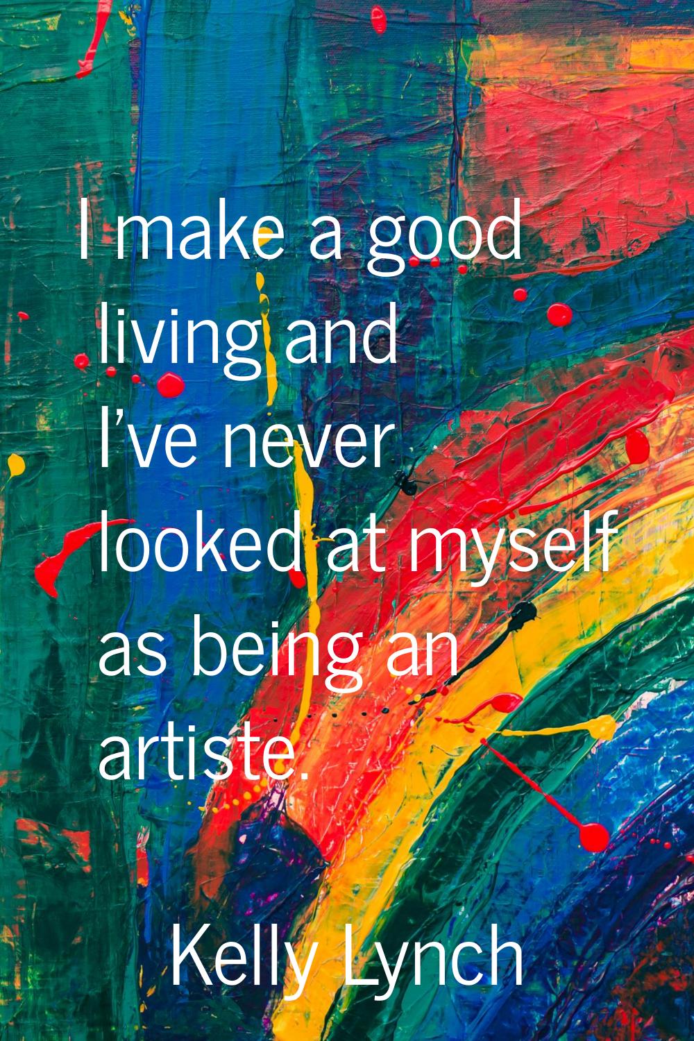 I make a good living and I've never looked at myself as being an artiste.