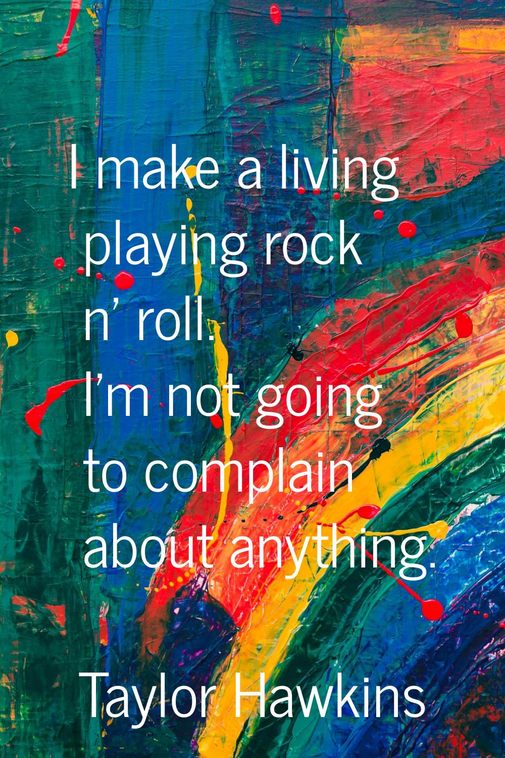 I make a living playing rock n' roll. I'm not going to complain about anything.