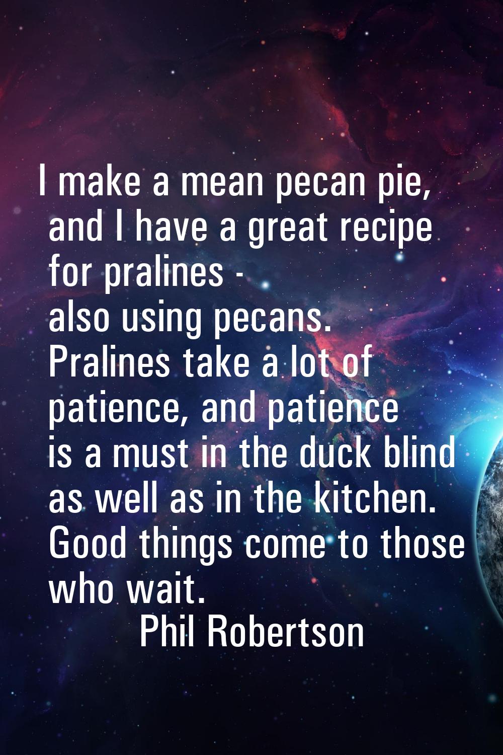 I make a mean pecan pie, and I have a great recipe for pralines - also using pecans. Pralines take 