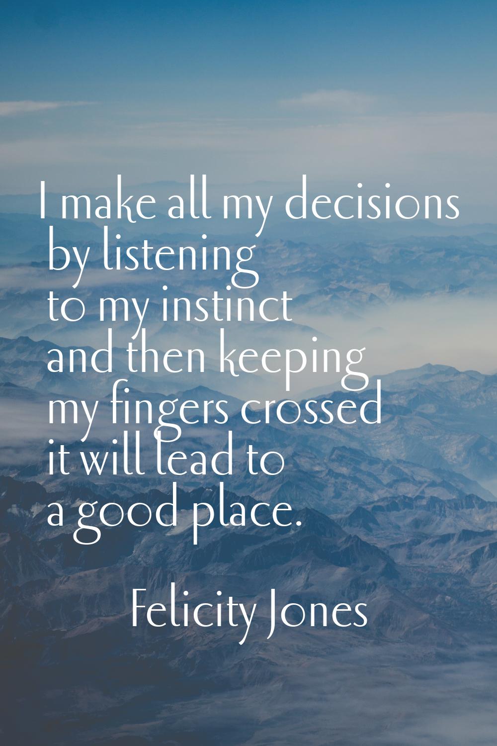 I make all my decisions by listening to my instinct and then keeping my fingers crossed it will lea