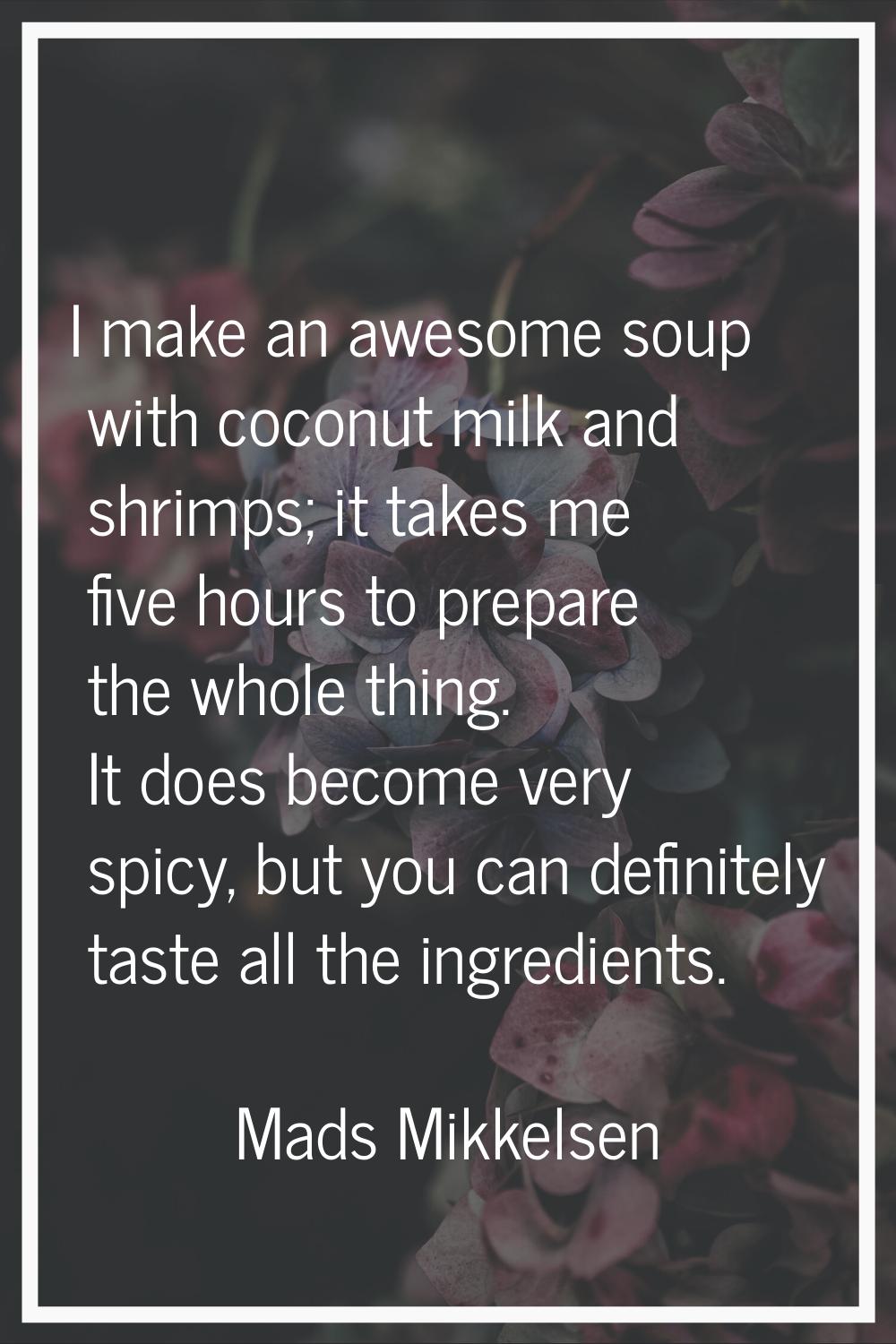 I make an awesome soup with coconut milk and shrimps; it takes me five hours to prepare the whole t