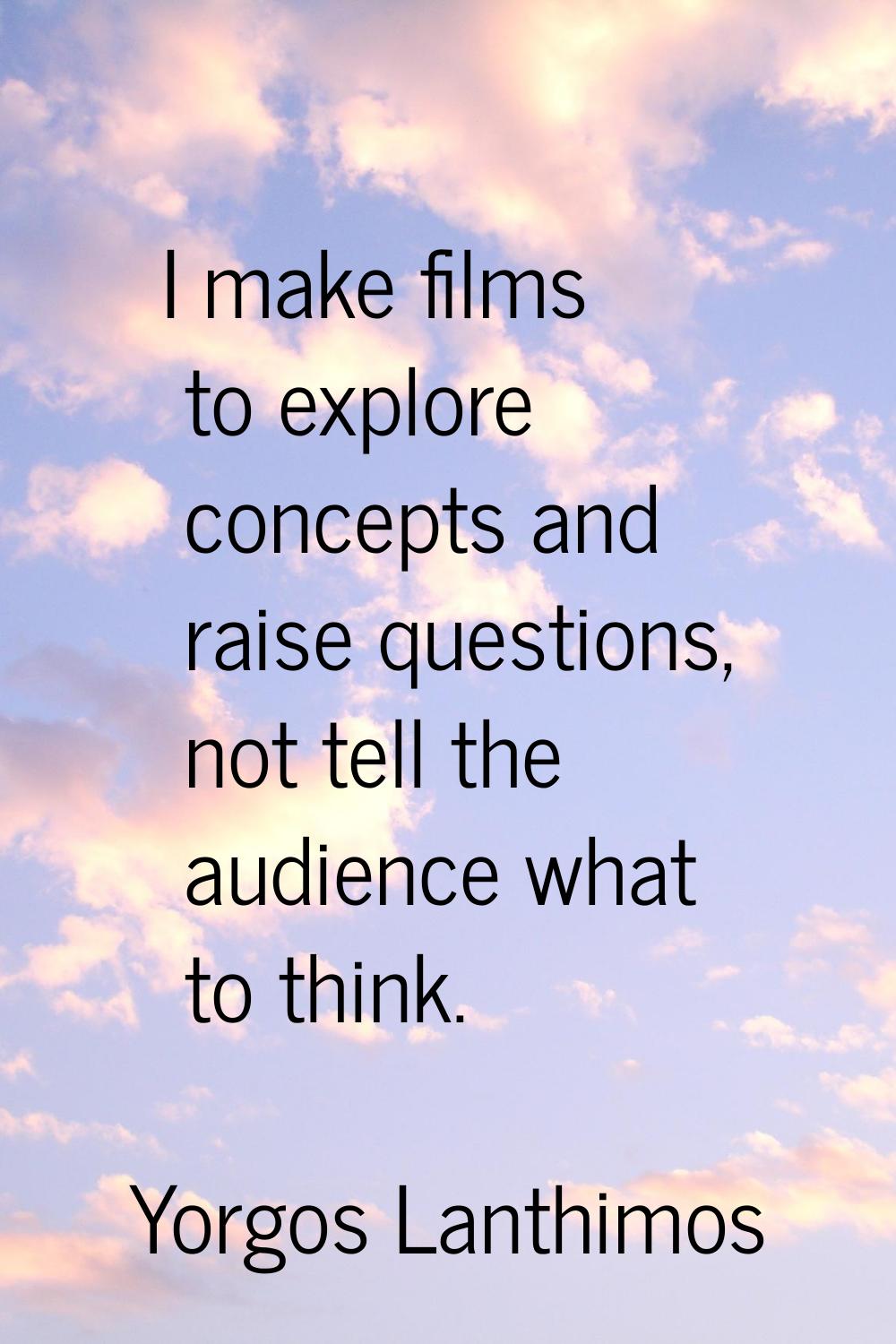 I make films to explore concepts and raise questions, not tell the audience what to think.
