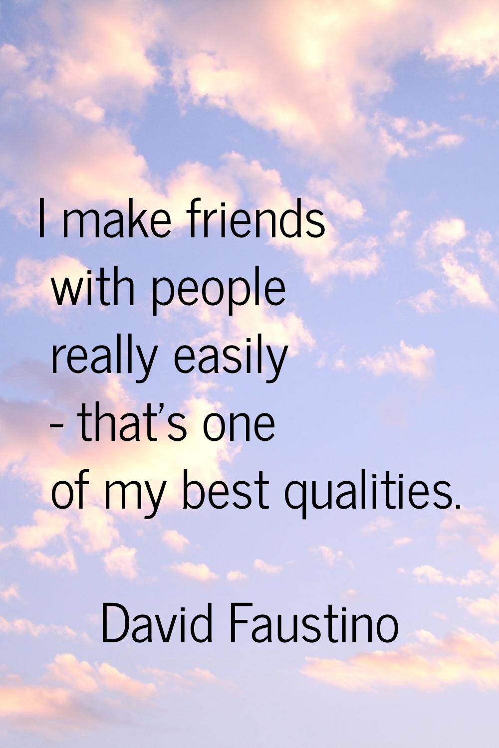 I make friends with people really easily - that's one of my best qualities.