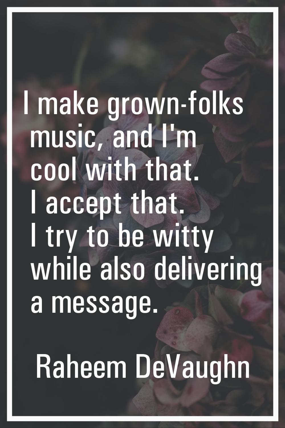 I make grown-folks music, and I'm cool with that. I accept that. I try to be witty while also deliv