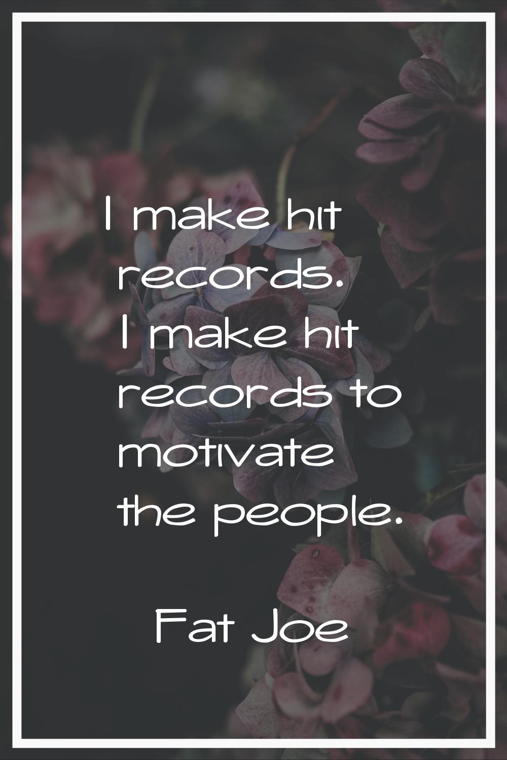 I make hit records. I make hit records to motivate the people.