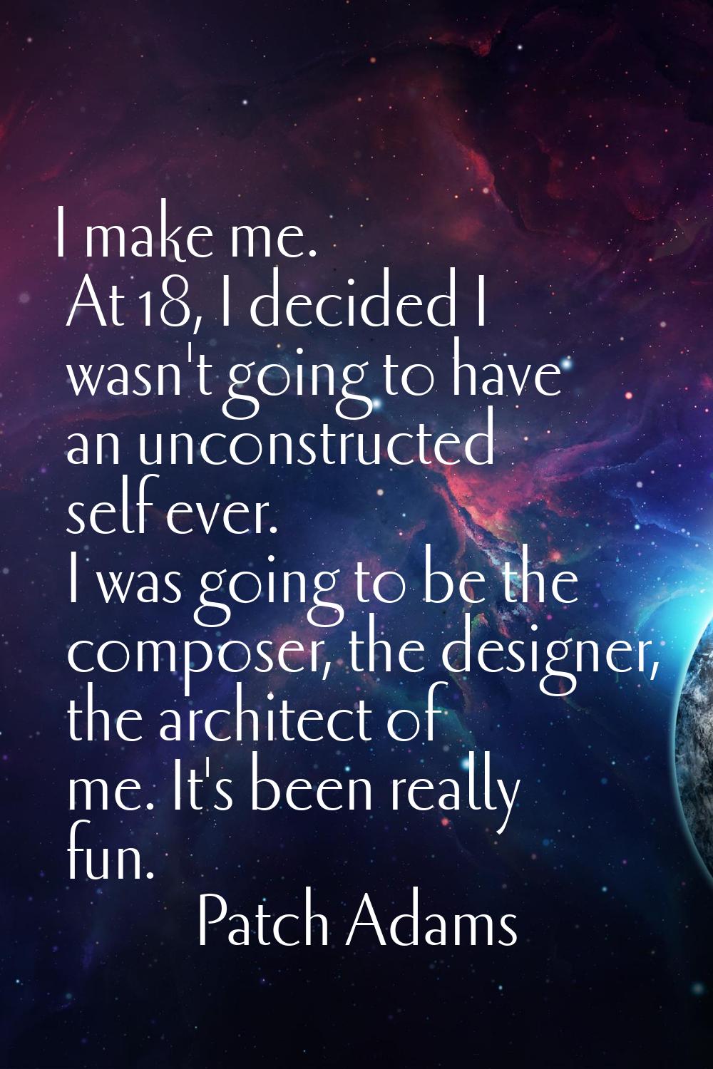 I make me. At 18, I decided I wasn't going to have an unconstructed self ever. I was going to be th