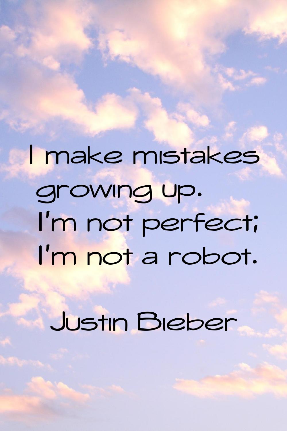 I make mistakes growing up. I'm not perfect; I'm not a robot.