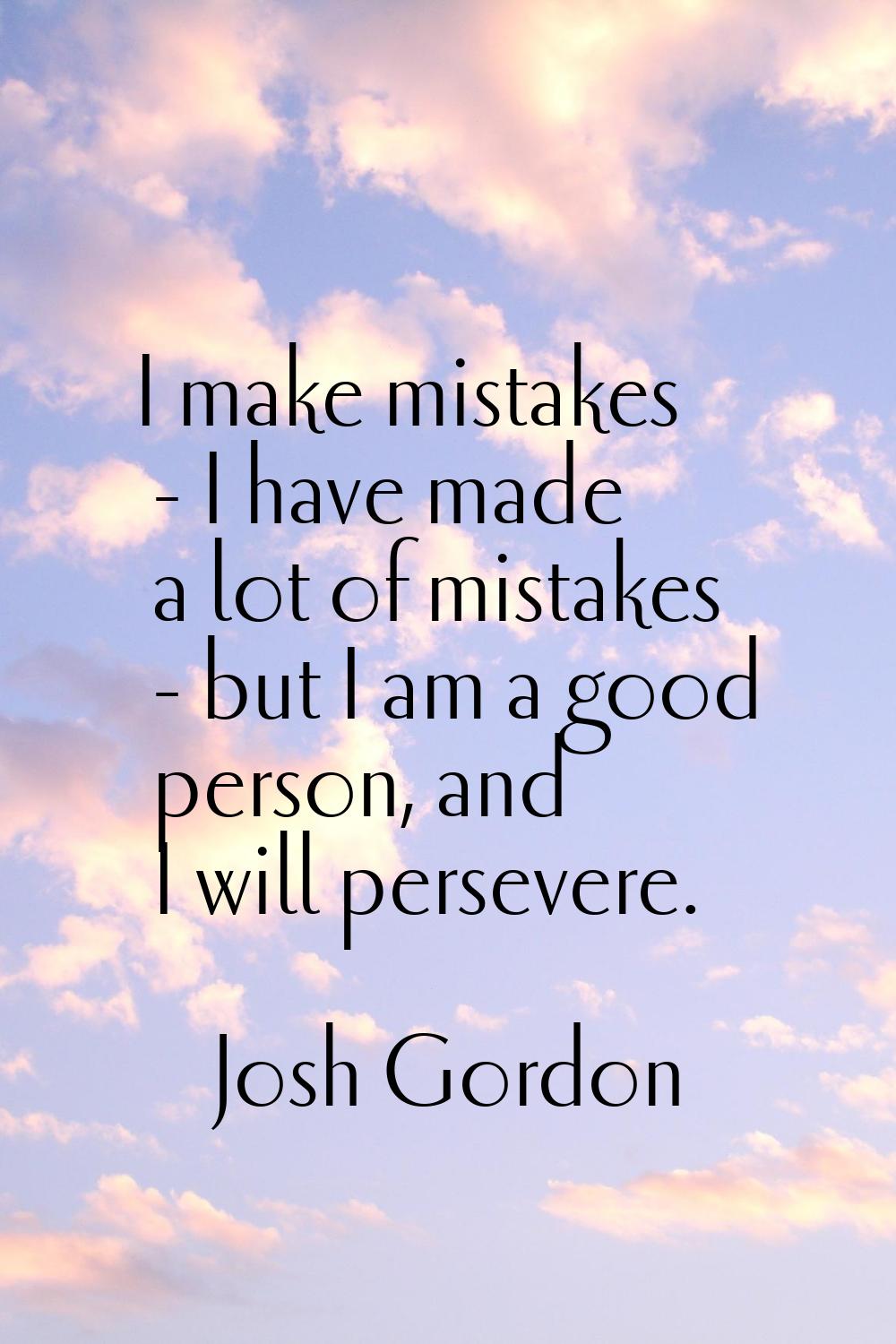 I make mistakes - I have made a lot of mistakes - but I am a good person, and I will persevere.