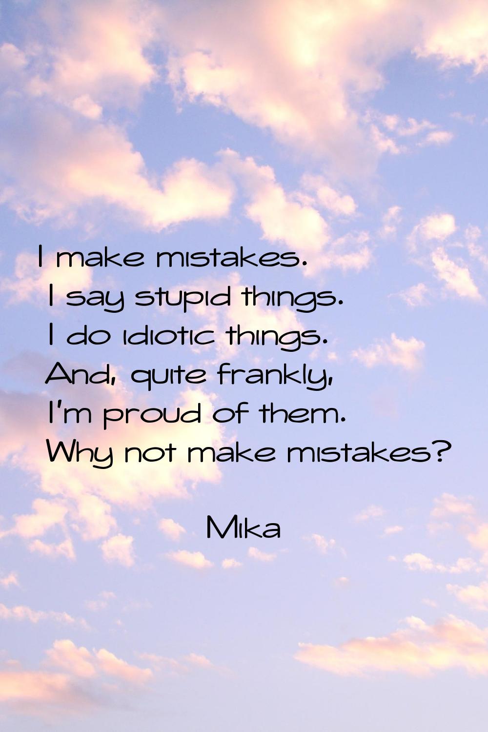 I make mistakes. I say stupid things. I do idiotic things. And, quite frankly, I'm proud of them. W