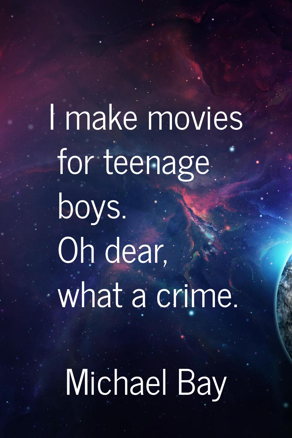 I make movies for teenage boys. Oh dear, what a crime.