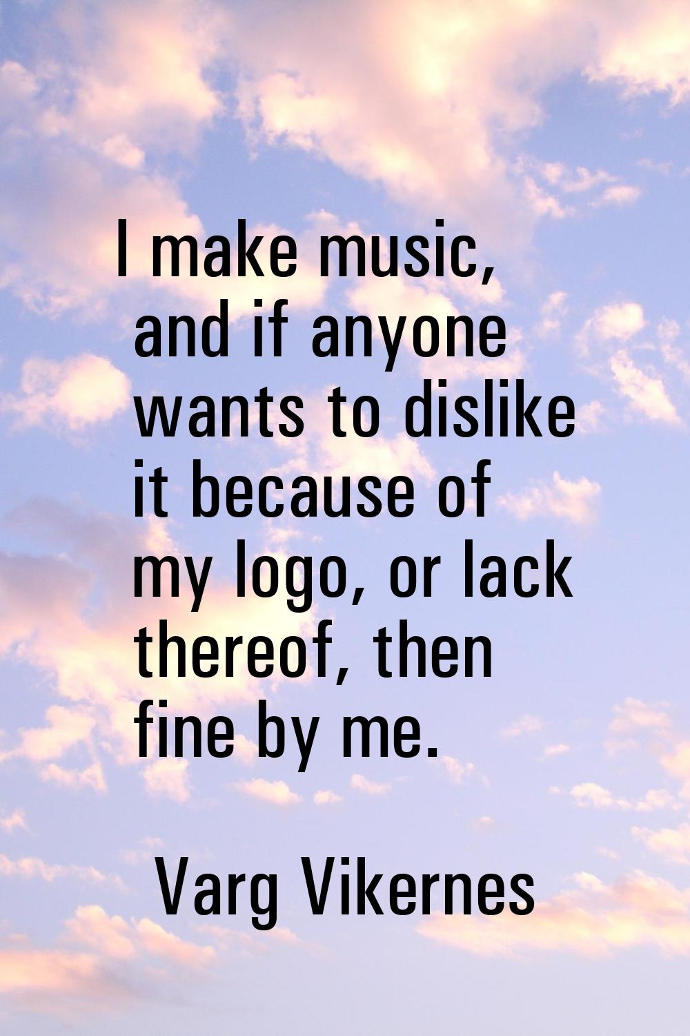 I make music, and if anyone wants to dislike it because of my logo, or lack thereof, then fine by m