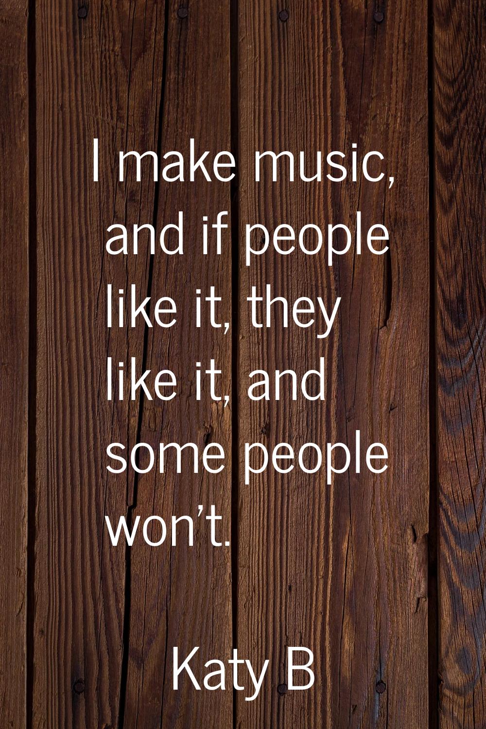 I make music, and if people like it, they like it, and some people won't.