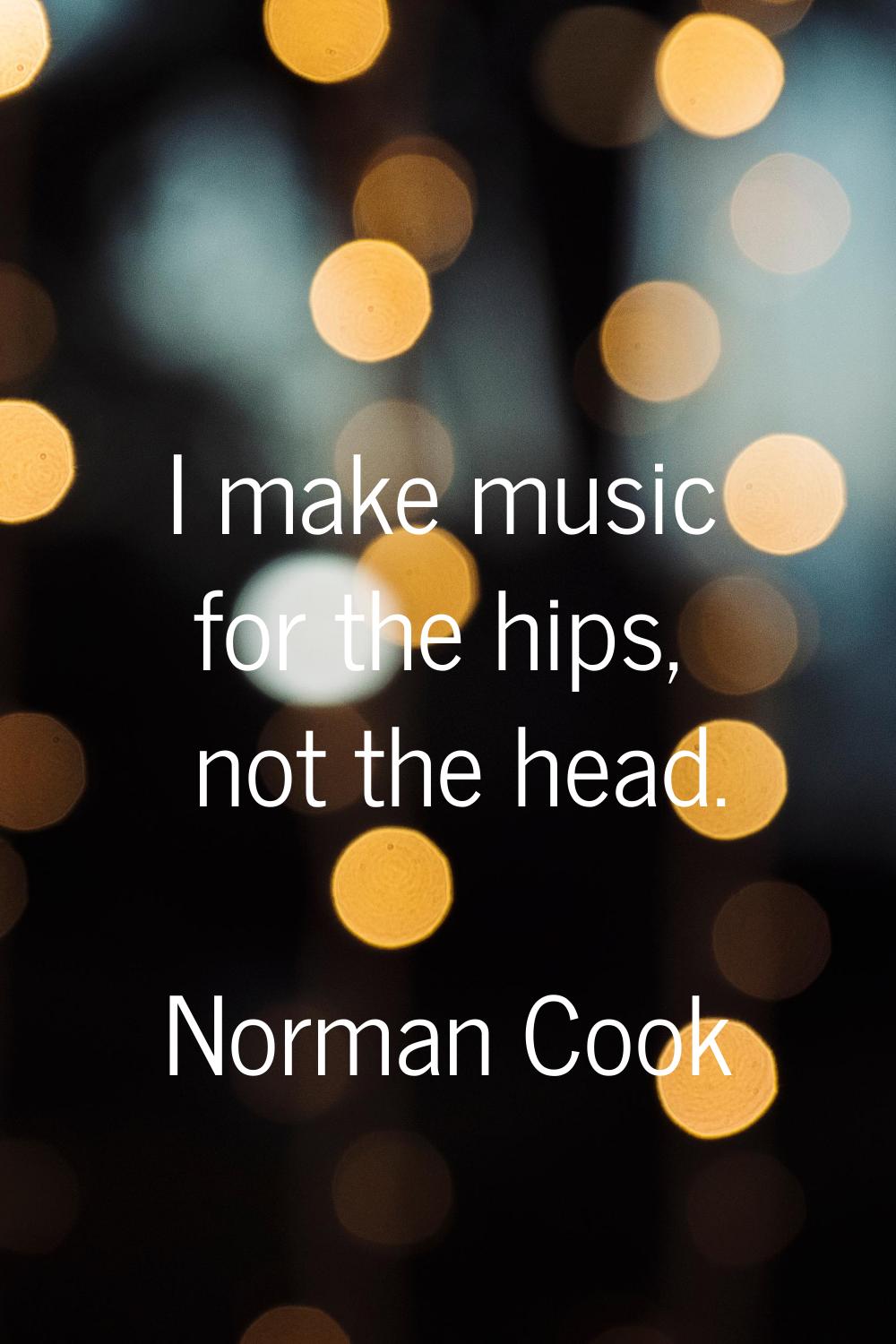 I make music for the hips, not the head.