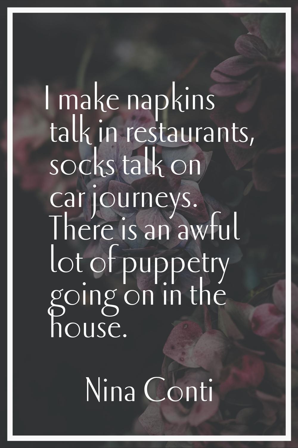 I make napkins talk in restaurants, socks talk on car journeys. There is an awful lot of puppetry g