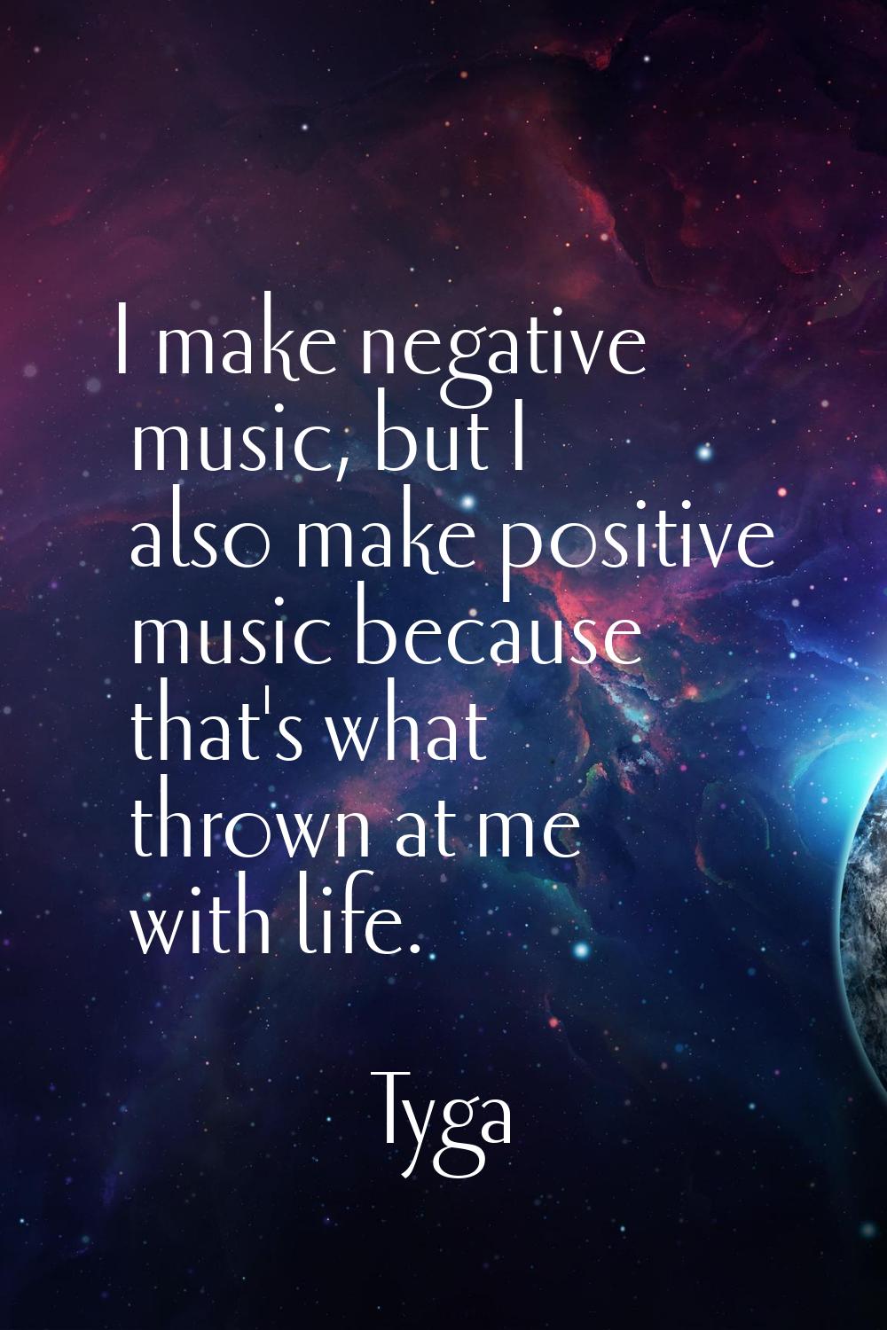 I make negative music, but I also make positive music because that's what thrown at me with life.