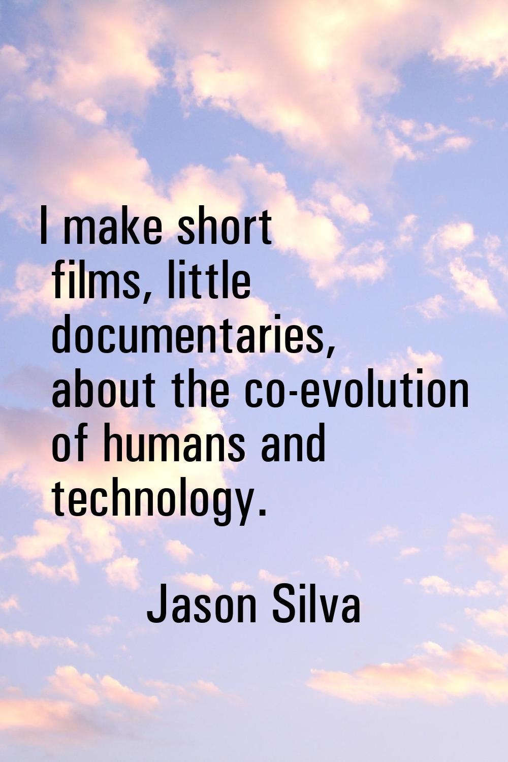 I make short films, little documentaries, about the co-evolution of humans and technology.
