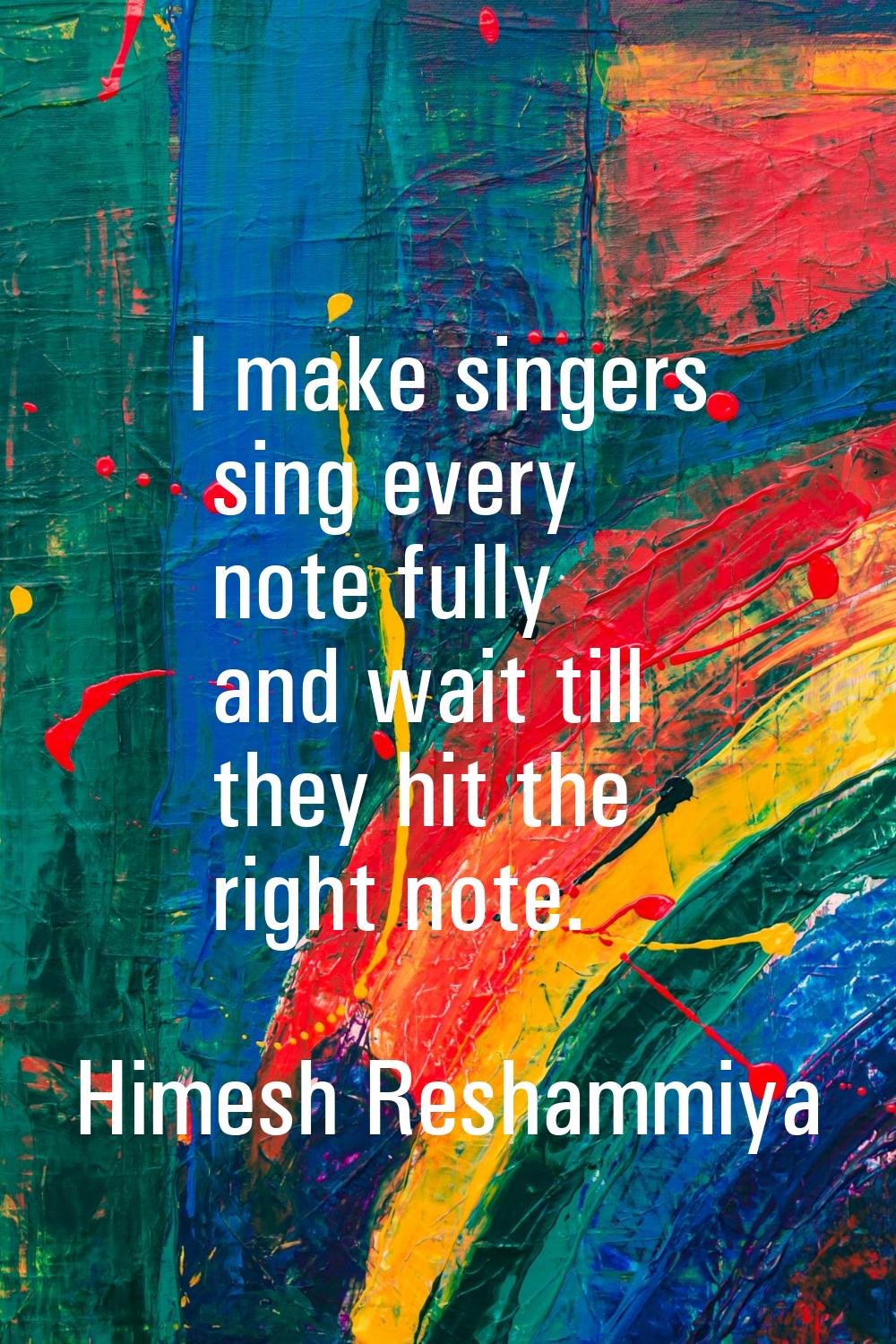 I make singers sing every note fully and wait till they hit the right note.