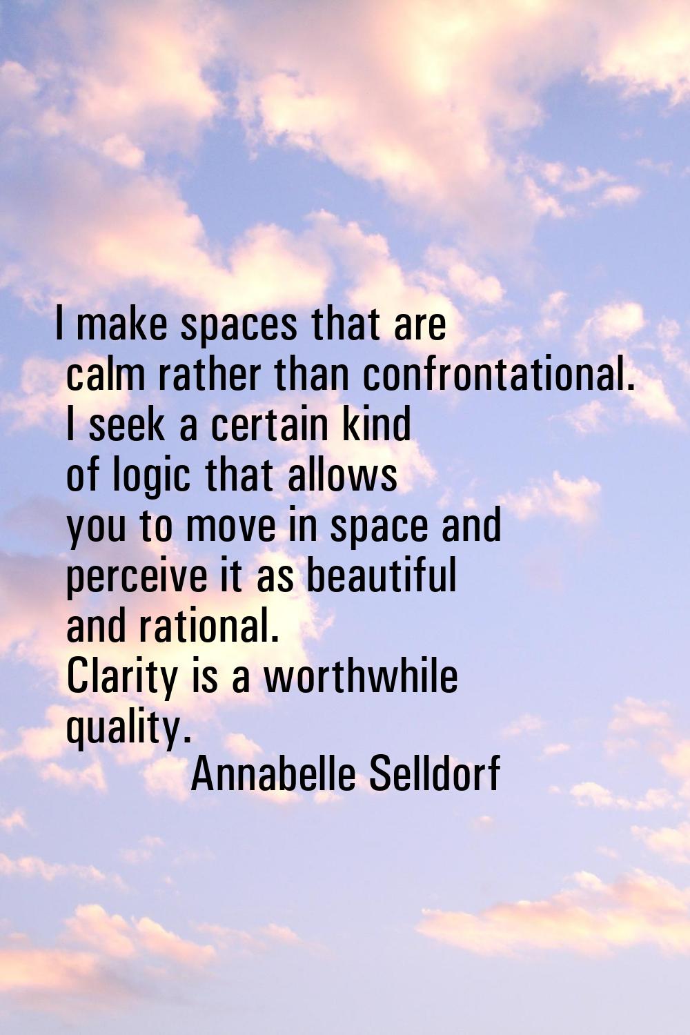 I make spaces that are calm rather than confrontational. I seek a certain kind of logic that allows