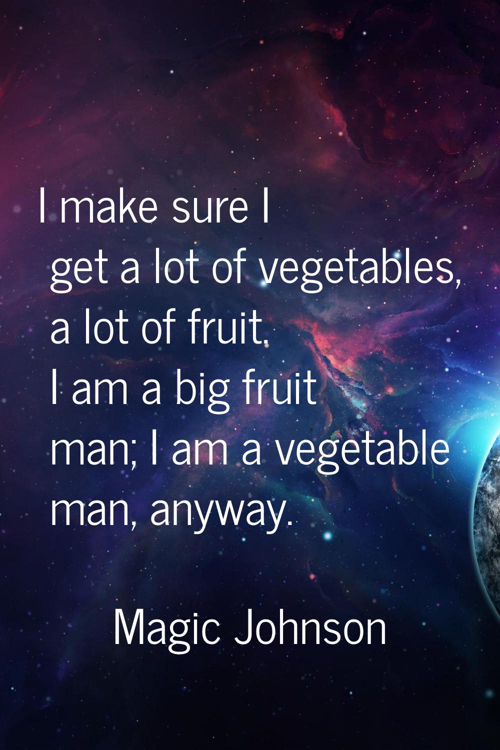 I make sure I get a lot of vegetables, a lot of fruit. I am a big fruit man; I am a vegetable man, 
