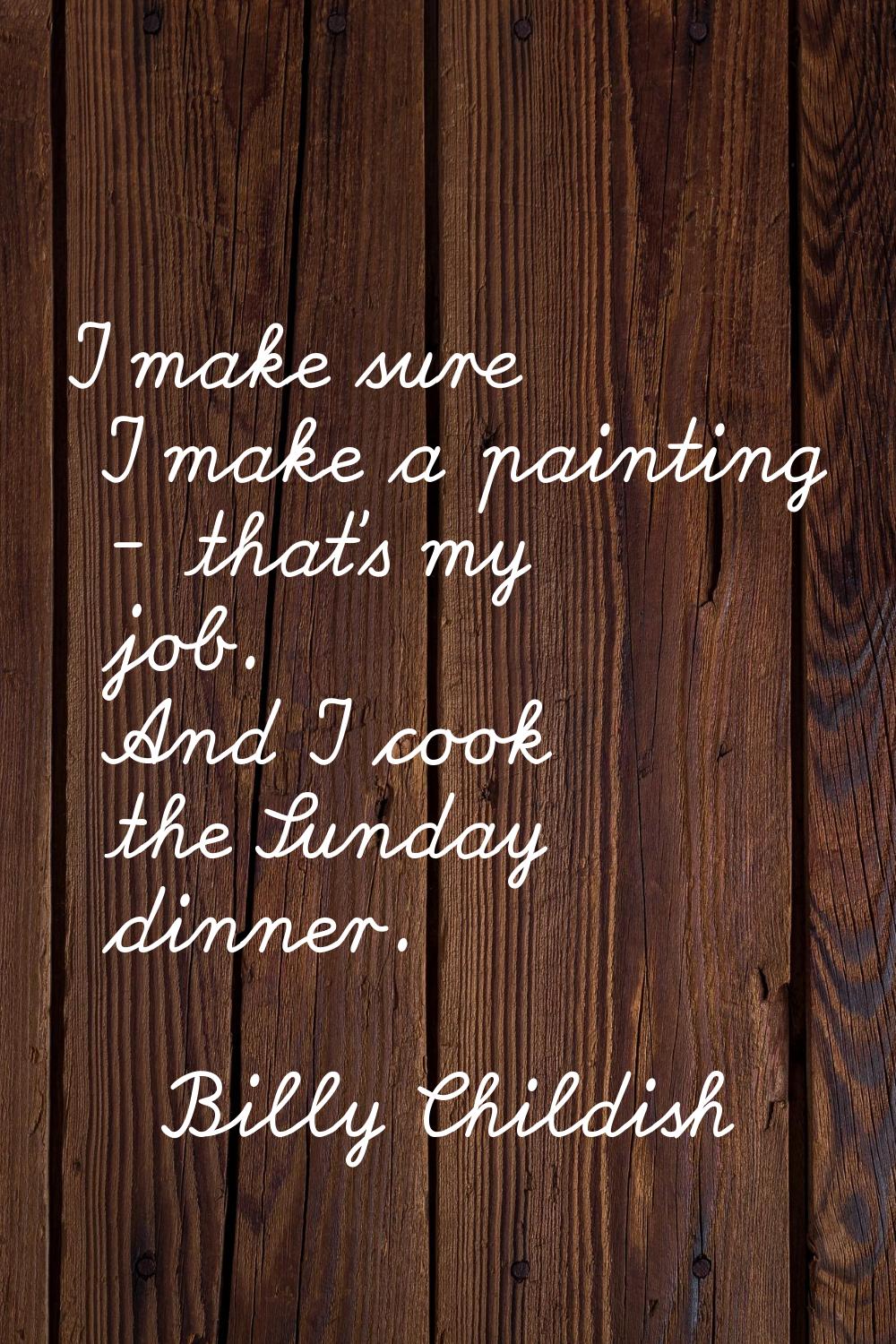 I make sure I make a painting - that's my job. And I cook the Sunday dinner.