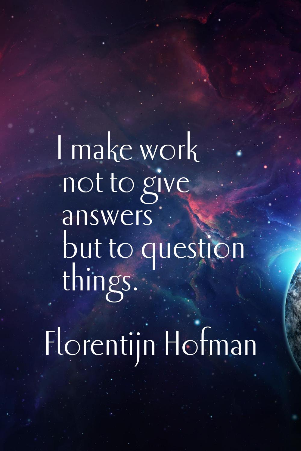 I make work not to give answers but to question things.