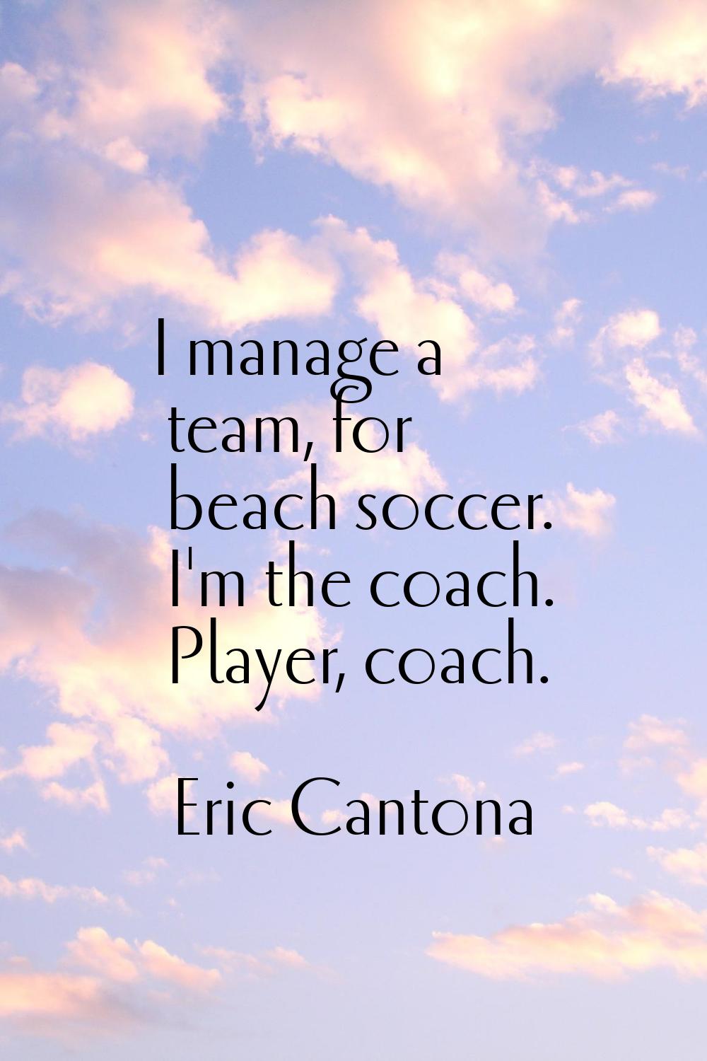 I manage a team, for beach soccer. I'm the coach. Player, coach.