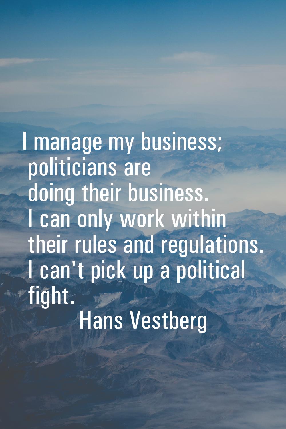 I manage my business; politicians are doing their business. I can only work within their rules and 