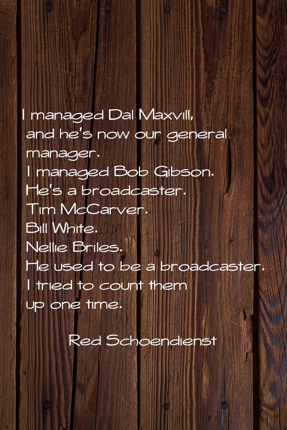I managed Dal Maxvill, and he's now our general manager. I managed Bob Gibson. He's a broadcaster. 