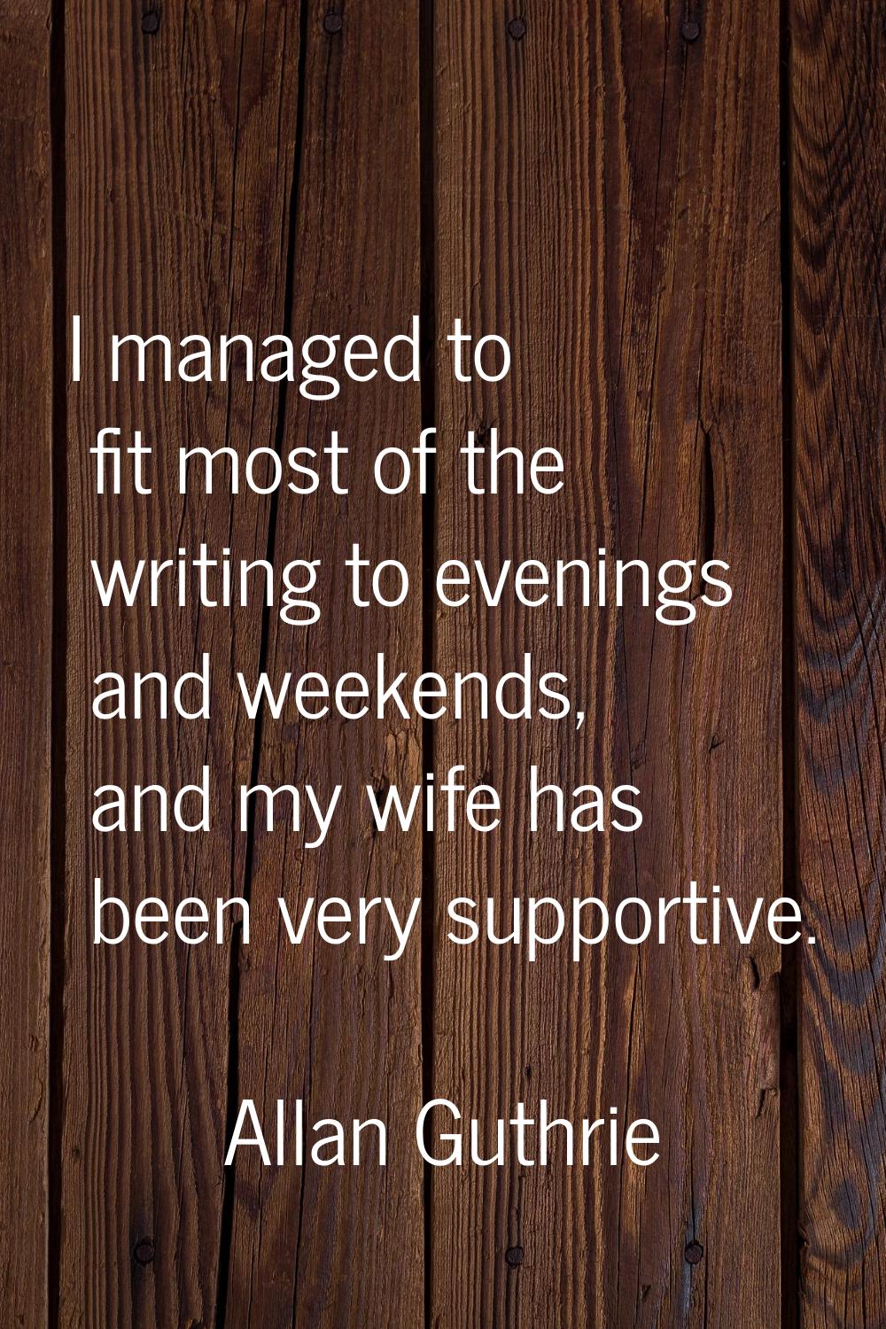 I managed to fit most of the writing to evenings and weekends, and my wife has been very supportive