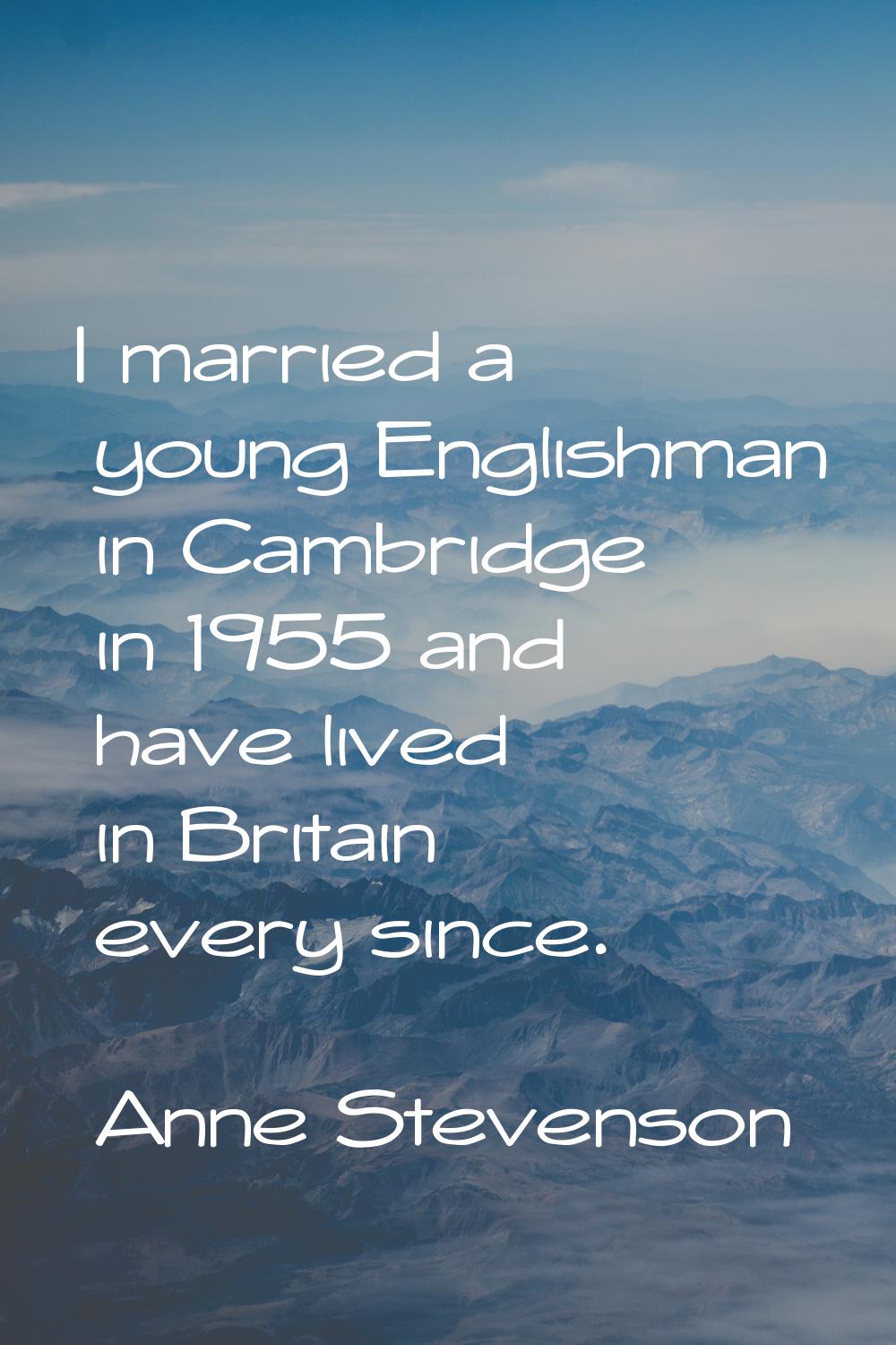 I married a young Englishman in Cambridge in 1955 and have lived in Britain every since.