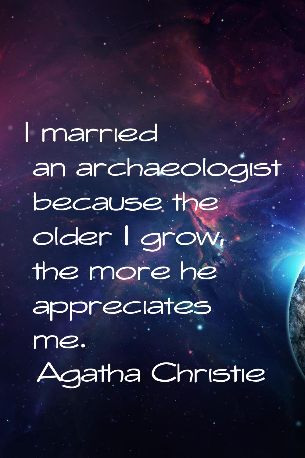 I married an archaeologist because the older I grow, the more he appreciates me.