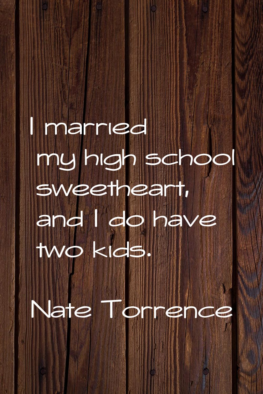 I married my high school sweetheart, and I do have two kids.