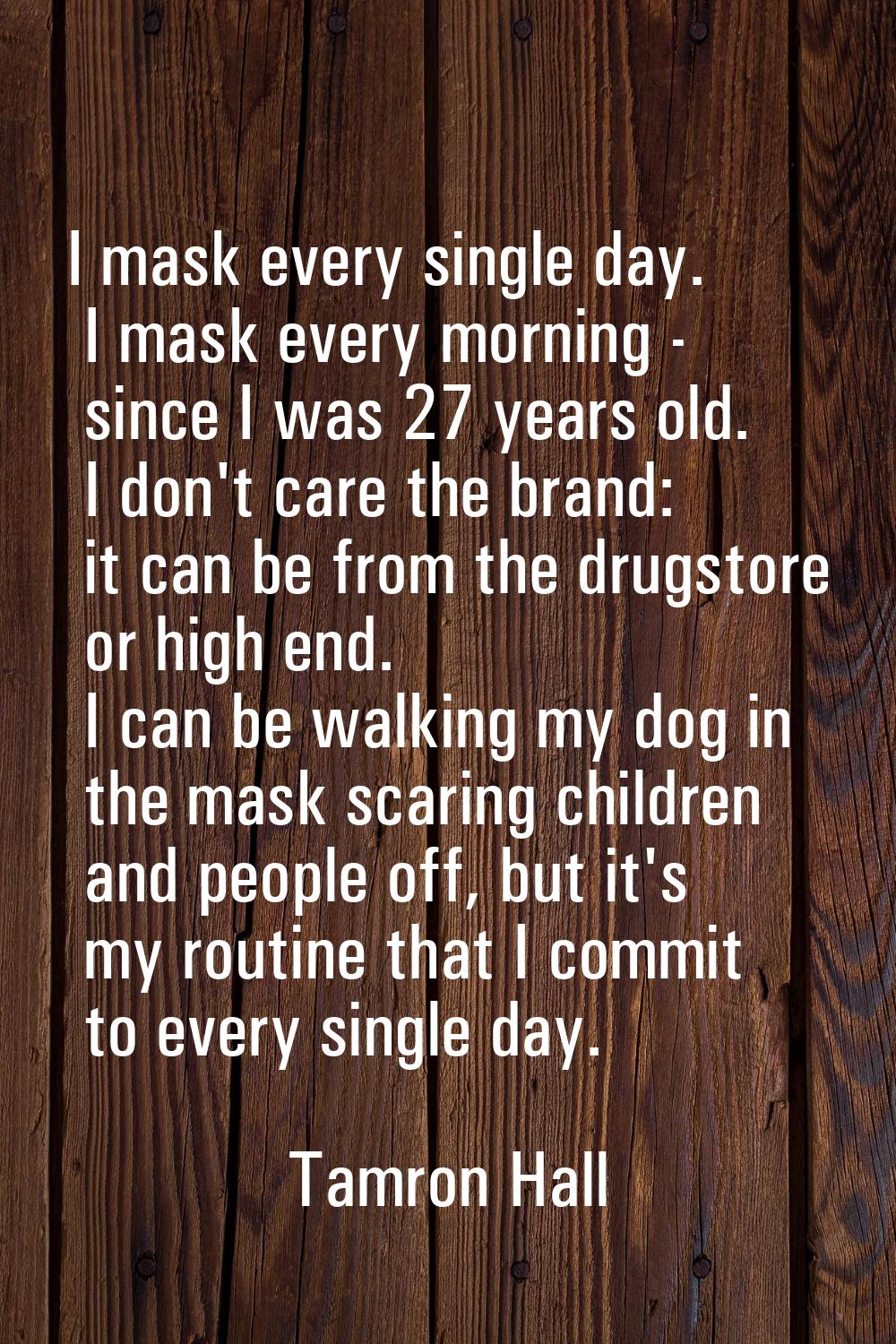 I mask every single day. I mask every morning - since I was 27 years old. I don't care the brand: i