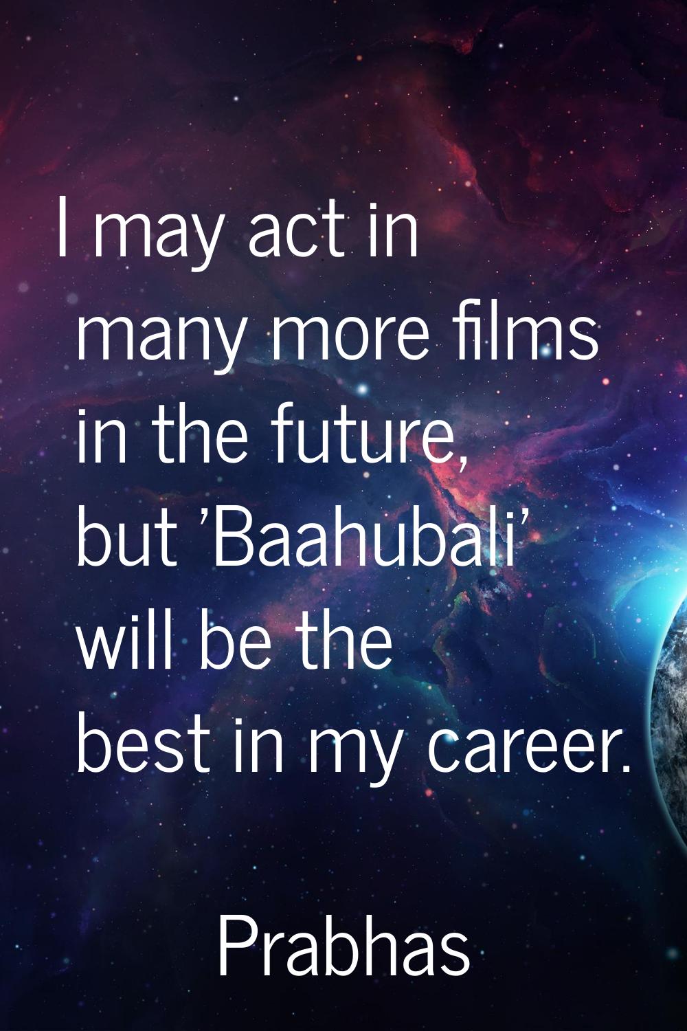 I may act in many more films in the future, but 'Baahubali' will be the best in my career.
