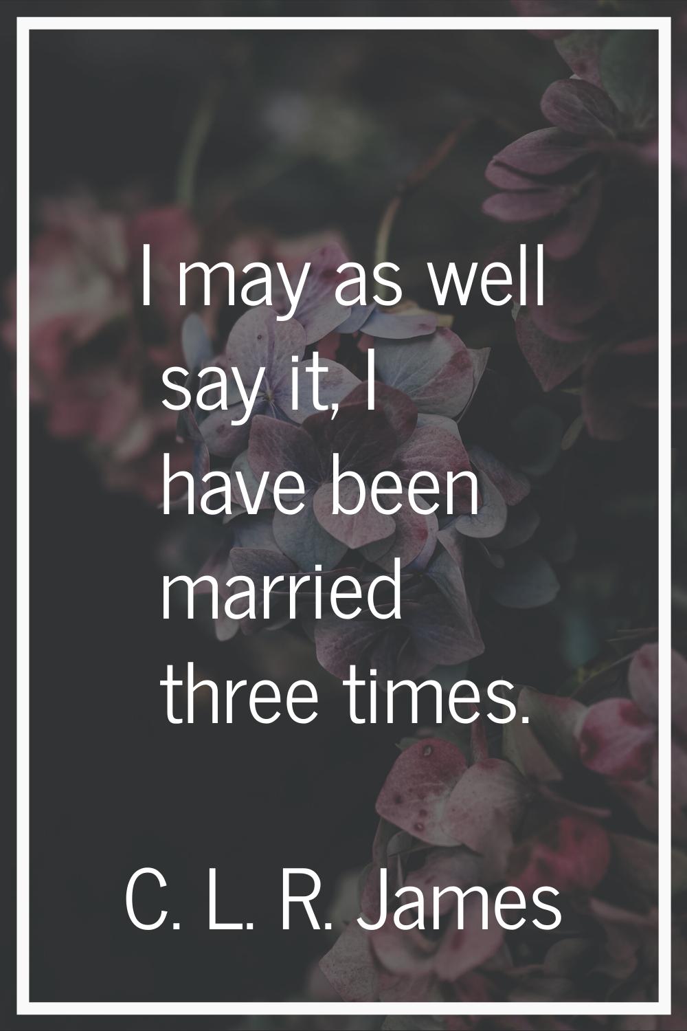 I may as well say it, I have been married three times.