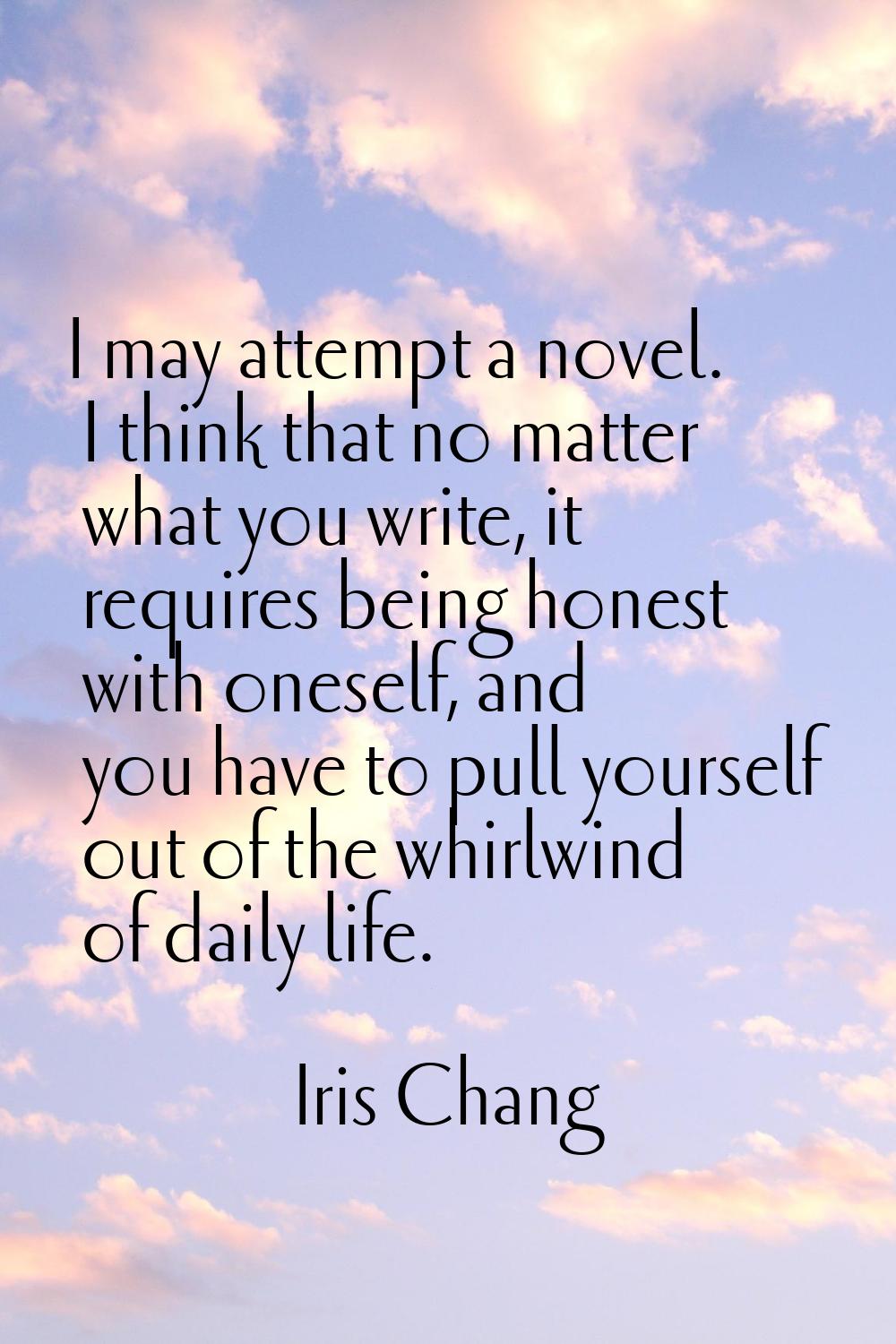 I may attempt a novel. I think that no matter what you write, it requires being honest with oneself
