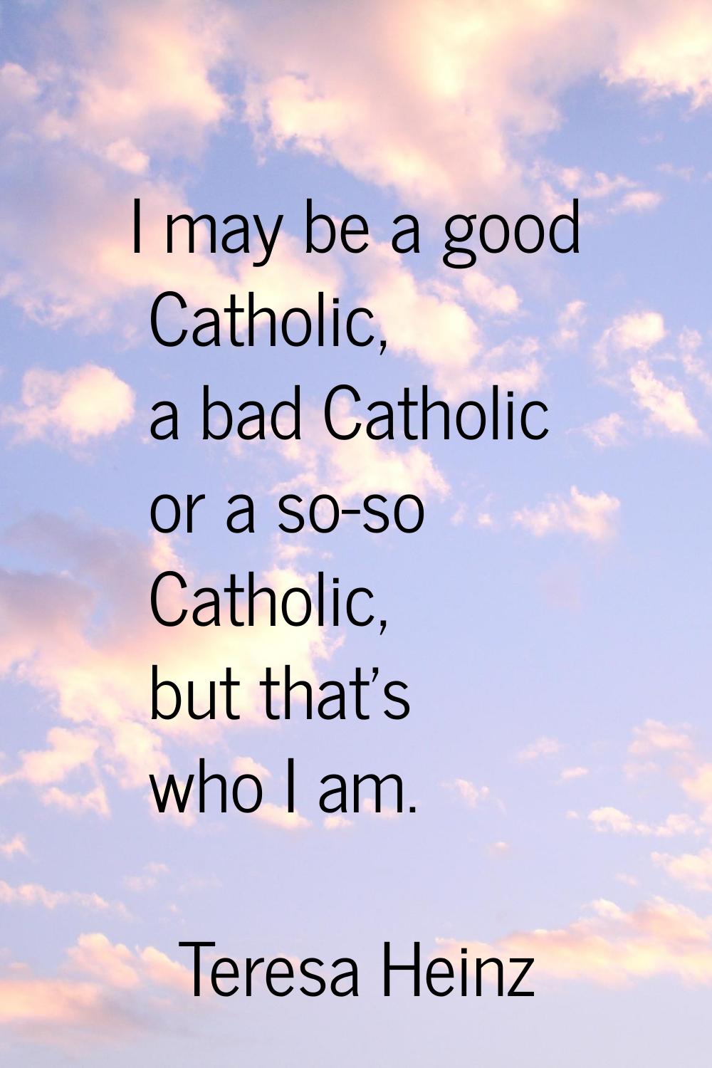 I may be a good Catholic, a bad Catholic or a so-so Catholic, but that's who I am.
